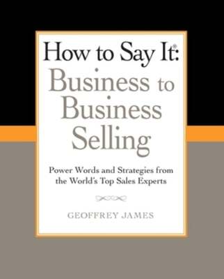How to Say It: Business to Business Selling: Power Words and Strategies from the