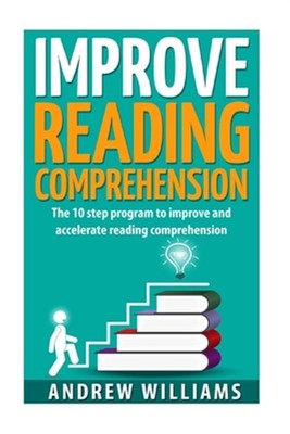 Improve Reading Comprehension : The 10 Step Program to Improve and Accelerate...