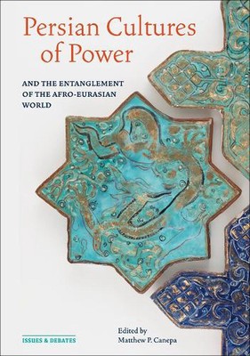 Persian Cultures of Power and the Entanglement of the Afro-Eurasian World by Mat