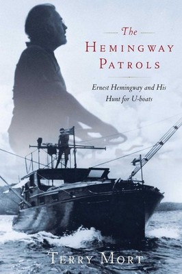 The Hemingway Patrols: Ernest Hemingway and His Hunt for U-Boats by Terry Mort (