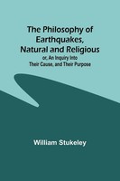The Philosophy Of Earthquakes, Natural And Religious ; Or, An Inquiry Into...