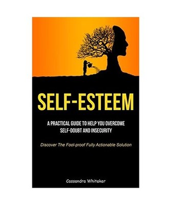 Self-Esteem: A Practical Guide To Help You Overcome Self-doubt And Insecurity 