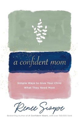 A Confident Mom Simple Ways to Give Your Child What They Need Most by Renee Swop