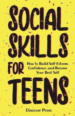 Social Skills For Teens: How To Build Self-Esteem, Confidence, And Become Y...