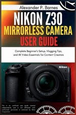 Nikon Z30 Mirrorless Camera User Guide: Complete Beginner's Setup, Vlogging Tips