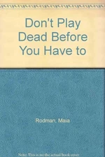 DON'T PLAY DEAD BEFORE YOU HAVE TO By Maia Rodman