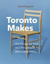 Toronto Makes: The Things We Love and the People Who Make Them by Bergman, Rand