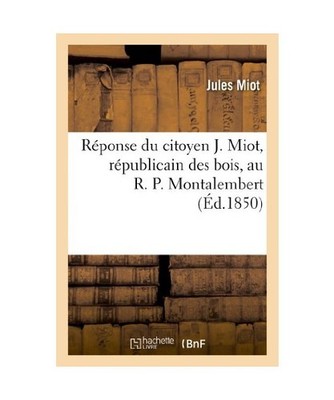 Réponse du citoyen J. Miot, républicain des bois, au R. P. Montalembert, répu