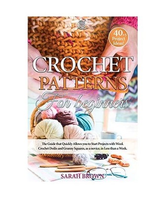 Crochet Patterns for Beginners: The Guide that Quickly Allows you to Start Proje