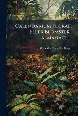 Calendarium Florae, Eller Blomster-almanach... by Alexander Malachias Berger Pap