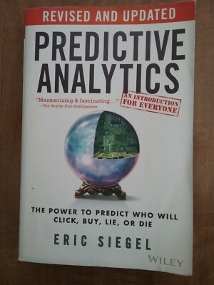 Predictive Analytics : The Power to Predict Who Will Click, Buy, Lie, or Die,...