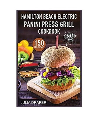Hamilton Beach Electric Panini Press Grill Cookbook: 150 Easy, Tasty and Healthy