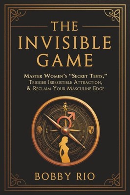 The Invisible Game: How to Master Women s Secret Tests, Hold the Masculine... 