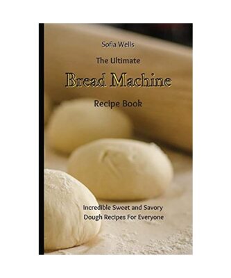The Ultimate Bread Machine Recipe Book: Incredible Sweet and Savory Dough Recipe