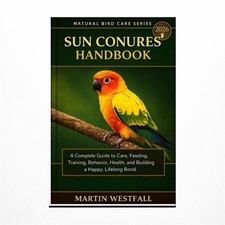 Sun Conures Handbook: A Complete Guide to Care, Feeding, Training, Behavior, ...