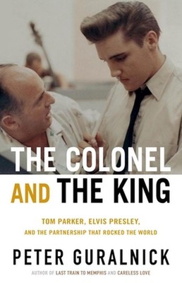 The Colonel and the King: Tom Parker, Elvis Presley, and the Partnership That Ro