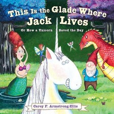 This Is the Glade Where Jack Lives: Or How a Unicorn Saved the Day by Carey Arms