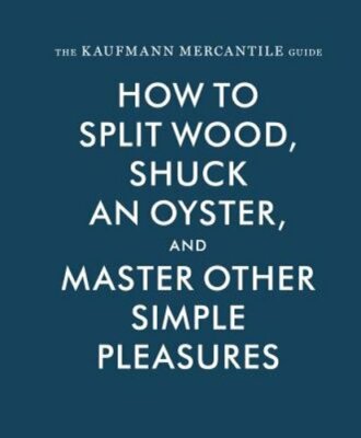 The Kaufmann Mercantile Guide: How to Split Wood, Shuck an Oyster, and Master