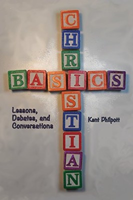CHRISTIAN BASICS: LESSONS, DEBATES, AND CONVERSATIONS By Kent A Philpott & Katie
