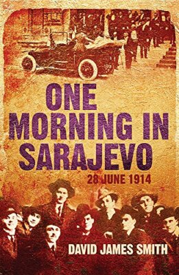 One Morning in Sarajevo: 28 June 1914 By David James Smith. 9780