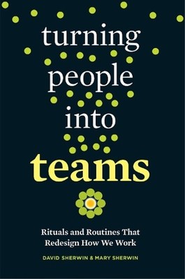 Turning People into Teams: Rituals and Routines That Redesign How We Work by Dav