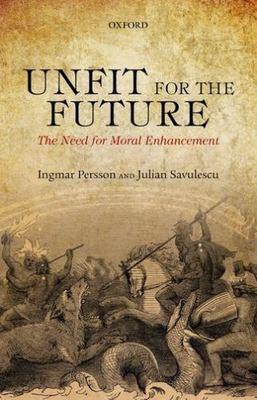 Unfit for the Future: The Need for Moral Enhancement (Uehiro Series in Practical