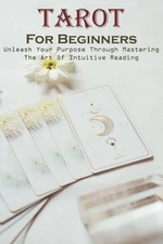 Tarot For Beginners Unleash Your Purpose Through Mastering The Art Of Intuitive