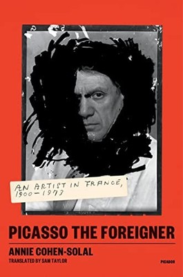 Picasso the Foreigner : An Artist in France, 1900-1973 by Annie Cohen-Solal ...