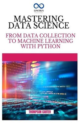 Mastering Data Science: From Data Collection to Machine Learning with Python by 