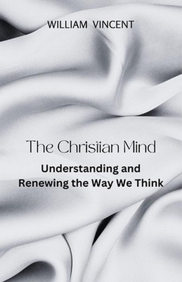 The Christian Mind: Understanding and Renewing the Way We Think by William Vince