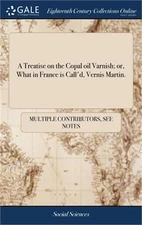 A Treatise on the Copal oil Varnish; or, What in France is Call'd, Vernis Martin