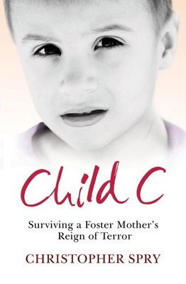 Child C: Surviving a Foster Mother's Reign of Terror by Christopher Spry