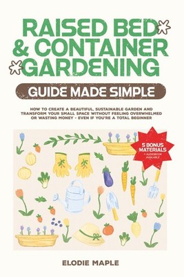 Raised Bed and Container Gardening Guide Made Simple: How to Create a Beautiful,
