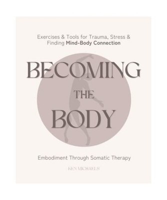 Becoming the Body: Embodiment Through Somatic Therapy: Exercises and Tools for T