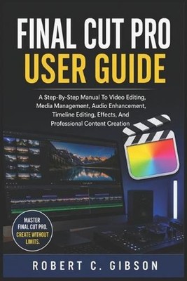Final Cut Pro User Guide: A Step-By-Step Manual To Video Editing, Media Manageme