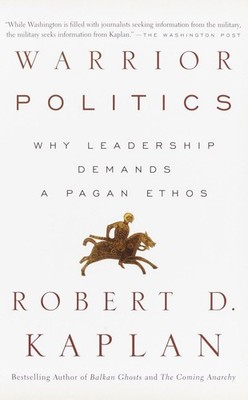 Warrior Politics: Why Leadership Demands a Pagan Ethos by Robert D. Kaplan
