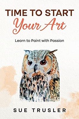 Time to start your art: Learn to paint with passion,Sue Trusler