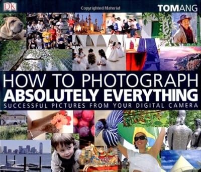 How to Photograph Absolutely Everything: Successful Pictures from your Digital C