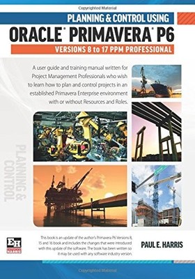 PLANNING AND CONTROL USING ORACLE PRIMAVERA P6 VERSIONS 8 By Paul E Harris