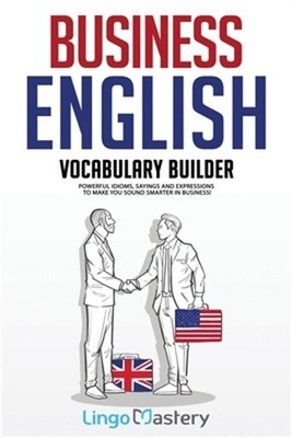 Business English Vocabulary Builder: Powerful Idioms, Sayings and Expressions to