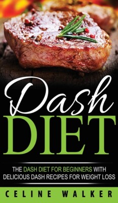 Dash Diet: The Dash Diet For Beginners With Delicious Dash Recipes For Weig...