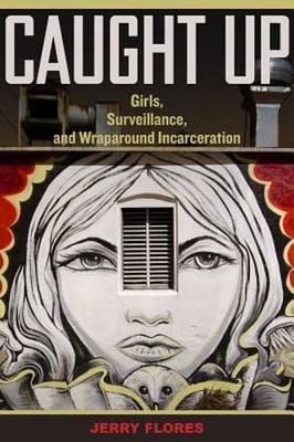Caught Up: Girls, Surveillance, and Wraparound Incarceration Volume 2 by Flores