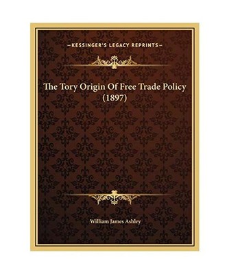 The Tory Origin of Free Trade Policy [1897], William James Ashley Sir