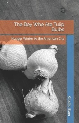 The Boy Who Ate Tulip Bulbs: Hunger Winter to the American City by Giselle Boer 