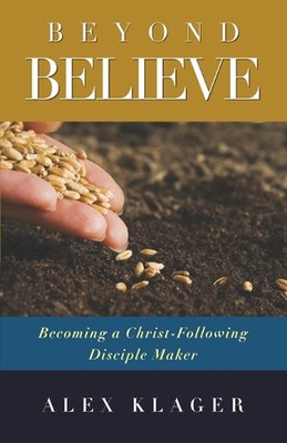 Beyond Believe: Becoming a Christ-Following Disciple Maker by Alex Klager Paperb