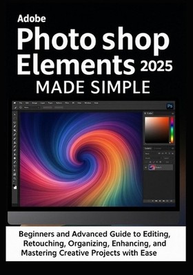 Adobe Photoshop Elements 2025 Made Simple: Beginners and Advanced Guide to Editi