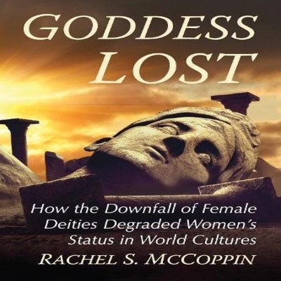 Goddess Lost How the Downfall of Female Deities Degraded Women's