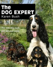 The Dog Expert: The Only Dog Book You Will Ever Need By Karen Bush