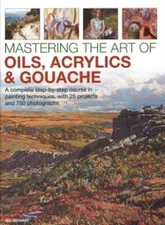 Mastering the Art of Oils, Acrylics & Gouache: A complete step-by-step course in