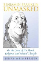 Benjamin Franklin Unmasked: On the Unity of His Moral, Religious, and Political